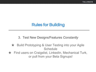 Rules for Building
3. Test New Designs/Features Constantly
★ Build Prototyping & User Testing into your Agile
Schedule
★ Find users on Craigslist, LinkedIn, Mechanical Turk,
or pull from your Beta Signups!
 