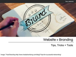 Website + Branding
Tips, Tricks + Tools
Image: Triad Branding http://www.triadadvertising.com/blog/7-tips-for-successful-rebranding/
 