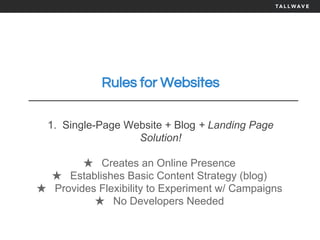 Rules for Websites
1. Single-Page Website + Blog + Landing Page
Solution!
★ Creates an Online Presence
★ Establishes Basic Content Strategy (blog)
★ Provides Flexibility to Experiment w/ Campaigns
★ No Developers Needed
 
