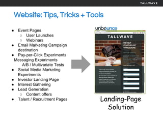 Website: Tips, Tricks + Tools
Landing-Page
Solution
● Event Pages
○ User Launches
○ Webinars
● Email Marketing Campaign
destination
● Pay-per-Click Experiments
Messaging Experiments
A/B / Multivariate Tests
● Social Media Marketing
Experiments
● Investor Landing Page
● Interest Gathering
● Lead Generation
○ Content offers
● Talent / Recruitment Pages
 