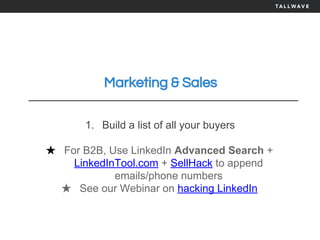 Marketing & Sales
1. Build a list of all your buyers
★ For B2B, Use LinkedIn Advanced Search +
LinkedInTool.com + SellHack to append
emails/phone numbers
★ See our Webinar on hacking LinkedIn
 