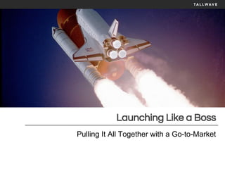 Launching Like a Boss
Pulling It All Together with a Go-to-Market
 