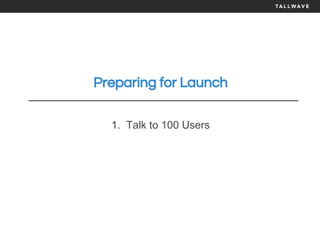 Preparing for Launch
1. Talk to 100 Users
 