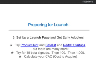 Preparing for Launch
3. Set Up a Launch Page and Get Early Adopters
★ Try ProductHunt and Betalist and Reddit Startups,
but there are many more!
★ Try for 10 beta signups. Then 100. Then 1,000.
★ Calculate your CAC (Cost to Acquire)
 