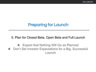 Preparing for Launch
5. Plan for Closed Beta, Open Beta and Full Launch
★ Expect that Nothing Will Go as Planned
★ Don’t Set Investor Expectations for a Big, Successful
Launch
 