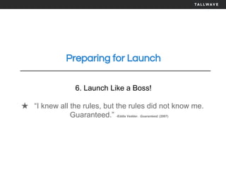 Preparing for Launch
6. Launch Like a Boss!
★ “I knew all the rules, but the rules did not know me.
Guaranteed.” -Eddie Vedder. Guaranteed. (2007)
 