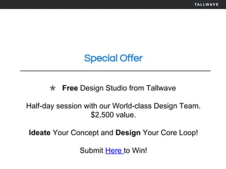 Special Offer
★ Free Design Studio from Tallwave
Half-day session with our World-class Design Team.
$2,500 value.
Ideate Your Concept and Design Your Core Loop!
Submit Here to Win!
 