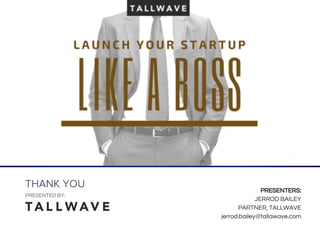 PRESENTED BY:
Myths & Truths - Building a
Product
THANK YOU
PRESENTED BY:
PRESENTERS:
JERROD BAILEY
PARTNER, TALLWAVE
jerrod.bailey@tallawave.com
Myths & Truths - Building a
Product
NEED TITLE GRAPHIC
LAUNCHING A STARTUP LIKE A BOSS
How to Launch a Company When You’re Not a Coder
 