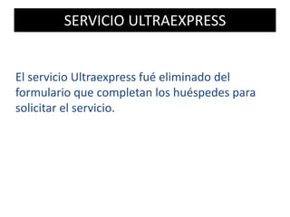 SERVICIO ULTRAEXPRESS
El servicio Ultraexpress fué eliminado del
formulario que completan los huéspedes para
solicitar el servicio.
 