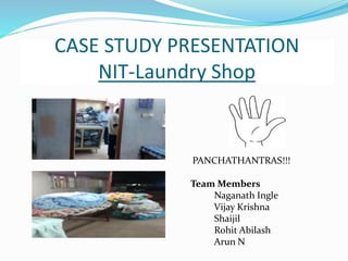CASE STUDY PRESENTATION
NIT-Laundry Shop
PANCHATHANTRAS!!!
Team Members
Naganath Ingle
Vijay Krishna
Shaijil
Rohit Abilash
Arun N
 
