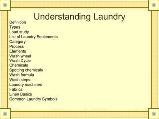 Definition
             Understanding Laundry
Types
Load study
List of Laundry Equipments
Category
Process
Elements
Wash wheel
Wash Cycle
Chemicals
Spotting chemicals
Wash formula
Wash steps
Laundry machines
Fabrics
Linen Basics
Common Laundry Symbols
 