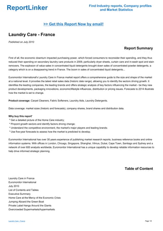 Find Industry reports, Company profiles
ReportLinker                                                                          and Market Statistics



                                  >> Get this Report Now by email!

Laundry Care - France
Published on July 2010

                                                                                                                   Report Summary

First of all, the economic downturn impacted purchasing power, which forced consumers to reconsider their spending, and they thus
reduced their spending on secondary laundry care products in 2009, particularly dryer sheets, curtain care and in-wash spot and stain
removers. The explosion of value sales in concentrated liquid detergents brought down sales of concentrated powder detergents, a
category which is on a disappearing trend in France. The boom in sales of concentrated liquid detergents...


Euromonitor International's Laundry Care in France market report offers a comprehensive guide to the size and shape of the market
at a national level. It provides the latest retail sales data (historic date range), allowing you to identify the sectors driving growth. It
identifies the leading companies, the leading brands and offers strategic analysis of key factors influencing the market - be they new
product developments, packaging innovations, economic/lifestyle influences, distribution or pricing issues. Forecasts to 2014 illustrate
how the market is set to change.


Product coverage: Carpet Cleaners, Fabric Softeners, Laundry Aids, Laundry Detergents.


Data coverage: market sizes (historic and forecasts), company shares, brand shares and distribution data.


Why buy this report'
* Get a detailed picture of the Home Care industry;
* Pinpoint growth sectors and identify factors driving change;
* Understand the competitive environment, the market's major players and leading brands;
* Use five-year forecasts to assess how the market is predicted to develop.


Euromonitor International has over 30 years experience of publishing market research reports, business reference books and online
information systems. With offices in London, Chicago, Singapore, Shanghai, Vilnius, Dubai, Cape Town, Santiago and Sydney and a
network of over 600 analysts worldwide, Euromonitor International has a unique capability to develop reliable information resources to
help drive informed strategic planning.




                                                                                                                   Table of Content

Laundry Care in France
Euromonitor International
July 2010
List of Contents and Tables
Executive Summary
Home Care at the Mercy of the Economic Crisis
Jumping Aboard the Green Boat
Private Label Hangs Around the Giants
Overcrowded Supermarkets/hypermarkets



Laundry Care - France                                                                                                                  Page 1/6
 