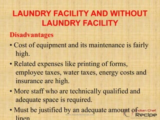LAUNDRY FACILITY AND WITHOUT
LAUNDRY FACILITY
Disadvantages
• Cost of equipment and its maintenance is fairly
high.
• Related expenses like printing of forms,
employee taxes, water taxes, energy costs and
insurance are high.
• More staff who are technically qualified and
adequate space is required.
• Must be justified by an adequate amount ofwww.indianchefrecipe.com
 