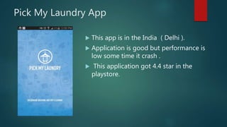 Pick My Laundry App
This app is in the India ( Delhi ).
Application is good but performance is
low some time it crash .
This application got 4.4 star in the
playstore.