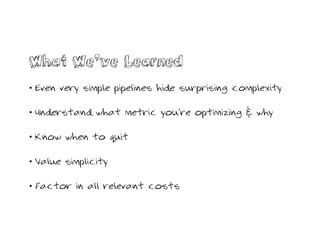 What We’ve Learned
• Even very simple pipelines hide surprising complexity
• Understand what metric you’re optimizing & why
• Know when to quit
• Value simplicity
• Factor in all relevant costs
 