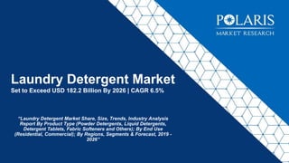 Laundry Detergent Market
Set to Exceed USD 182.2 Billion By 2026 | CAGR 6.5%
“Laundry Detergent Market Share, Size, Trends, Industry Analysis
Report By Product Type (Powder Detergents, Liquid Detergents,
Detergent Tablets, Fabric Softeners and Others); By End Use
(Residential, Commercial); By Regions, Segments & Forecast, 2019 -
2026”
 