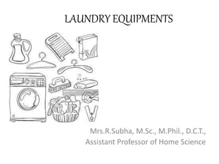 LAUNDRY EQUIPMENTS
Mrs.R.Subha, M.Sc., M.Phil., D.C.T.,
Assistant Professor of Home Science
 