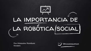 la importancia de
la robótica social
Eva Mosquera Rodríguez
Periodista
@evamosquerar
 