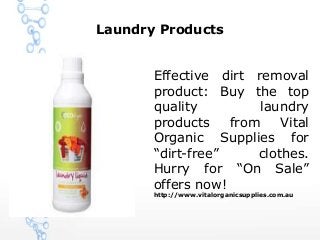 Laundry Products
Effective dirt removal
product: Buy the top
quality laundry
products from Vital
Organic Supplies for
“dirt-free” clothes.
Hurry for “On Sale”
offers now!
http://www.vitalorganicsupplies.com.au
 