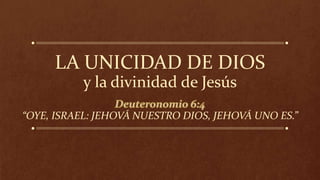 LA UNICIDAD DE DIOS
y la divinidad de Jesús
“OYE, ISRAEL: JEHOVÁ NUESTRO DIOS, JEHOVÁ UNO ES.”
 