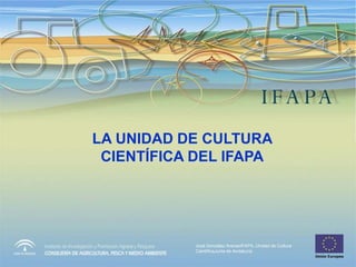 LA UNIDAD DE CULTURA
 CIENTÍFICA DEL IFAPA




            José González ArenasIFAPA, Unidad de Cultura
            CientíficaJunta de Andalucía
 