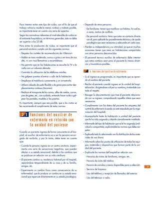 Para intentar evitar este tipo de ruidos, con el fin de que el
trabajo rutinario resulte lo menos ruidoso y molesto posible,
es importante tener en cuenta una serie de aspectos.
Según las normativas referentes al nivel tolerable de ruidos en
el ambiente hospitalario, en términos generales, éste no debe
ser superior a los 25 dB.
Para evitar la producción de ruidos, es importante que el
personal sanitario cumpla con las siguientes normas:
– Respetar los carteles de recomendación de «Silencio».
– Hablar en tono moderado, nunca a gritos o en tono de voz
alto, ni con risas llamativas o escandalosas.
– No permitir que en las habitaciones se escuche la TV o la
radio con un volumen elevado.
– Controlar la utilización de los teléfonos móviles.
– No golpear puertas al entrar o salir de la habitación.
– Desplazar el mobiliario suavemente y sin arrastrarlo.
– Utilizar calzado de suela flexible o de goma para evitar des-
plazamientos ruidosos (taconeo).
– Realizar el transporte de las camas, sillas de ruedas, carros,
pies de goteo, etc., con cuidado, evitando hacer ruido o gol-
pear las paredes, muebles o las puertas.
Es importante, siempre que sea posible, que a las visitas se
les recomiende el cumplimiento de estas normas.
2.5 Funciones del auxiliar de
enfermería en relación con
la unidad del paciente
Cuando un paciente ingresa de forma consciente en el hos-
pital, el auxiliar de enfermería va a ser la persona encar-
gada de recibirlo, y por lo tanto, debe tener en cuenta
que:
– Cuando la persona ingresa en un centro sanitario, experi-
menta una serie de sensaciones negativas, que pueden
afectar a su estado emocional, debido a los cambios que
se producen en relación con su vida cotidiana.
– El paciente cambia su residencia habitual por el hospital,
separándose temporalmente de su casa y de su familia,
amigos, etc.
– Experimenta un cambio físico como consecuencia de su
enfermedad, que le produce un cambio en su estado emo-
cional que repercute directamente en su estado psicológico.
– Depende de otras personas:
- De familiares: tienen que modificar sus hábitos, lo cual es,
a veces, motivo de conflicto.
- De personal sanitario: tiene que estar en contacto directo
con él, para aplicarle los procedimientos técnicos y de ayuda
psicológica que sean necesarios y adecuados en cada caso.
– Pierden su independencia y su intimidad, ya que en muchas
ocasiones tienen que estar en habitaciones compartidas
con otras personas desconocidas.
– El personal técnico auxiliar de enfermería debe intentar
que estos cambios sean para el paciente lo menos drásti-
cos y traumáticos posibles.
A. Funciones del auxiliar de enfermería
– Si el ingreso es programado, es importante que se apren-
da el nombre del paciente.
– Recibir al paciente cuando ingresa en la unidad de hospi-
talización, dirigiéndose a él por su nombre y tratándole con
todo el respeto.
– Recoger la documentación que trae el paciente relaciona-
da con su ingreso, comprobando aquellos datos que sean
necesarios.
– Cumplimentar con los datos del paciente las etiquetas del
control de enfermería (cuando así esté estipulado por la orga-
nización del hospital).
– Acompañarle hasta la habitación o unidad del paciente
que le ha sido asignada y dejarle cómodamente instalado.
– Informarle del tipo de habitación que se le ha asignado (indi-
vidual o compartida), explicándole las normas que debe res-
petar.
– Explicarle todo lo relacionado con la distribución de los mate-
riales de uso diario.
– Informarle sobre las pautas de utilización de todos los equi-
pos, materiales y dispositivos que forman parte de la uni-
dad del paciente.
– Explicarle las normas del hospital en relación con:
- Horarios de visitas de familiares, amigos, etc.
- Horario de visita del médico.
- Horario de comidas y menús disponibles para su elección.
- Servicio de limpieza.
- Uso del teléfono y recepción de llamadas del exterior.
- Uso del televisor o radio.
27
 
