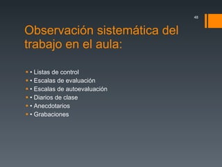 Observación sistemática del trabajo en el aula: •  Listas de control •  Escalas de evaluación •  Escalas de autoevaluación •  Diarios de clase •  Anecdotarios •  Grabaciones 