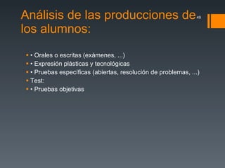 Análisis de las producciones de los alumnos: •  Orales o escritas (exámenes, ...) •  Expresión plásticas y tecnológicas •  Pruebas específicas (abiertas, resolución de problemas, ...) Test: •  Pruebas objetivas 