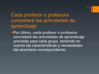 Cada profesor o profesora concretará las actividades de aprendizaje  Por último, cada profesor o profesora concretará las actividades de aprendizaje previstas para cada grupo, teniendo en cuenta las características y necesidades del alumnado correspondiente. 