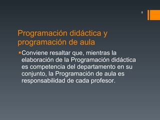 Programación didáctica y programación de aula  Conviene resaltar que, mientras la elaboración de la Programación didáctica es competencia del departamento en su conjunto, la Programación de aula es responsabilidad de cada profesor.  