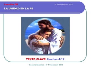 24 de noviembre 2018
LA UNIDAD EN LA FE
TEXTO CLAVE: Hechos 4:12
Escuela Sabática – 4° Trimestre de 2018
Lección 08
 