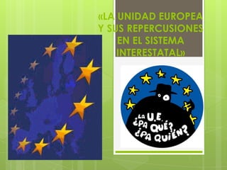 «LA UNIDAD EUROPEA Y SUS REPERCUSIONES EN EL SISTEMA INTERESTATAL» 