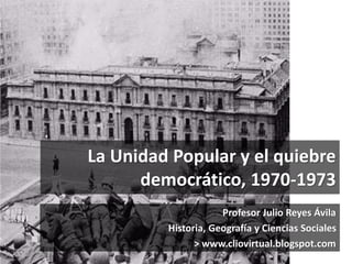 La Unidad Popular y el quiebre 
democrático, 1970-1973 
Profesor Julio Reyes Ávila 
Historia, Geografía y Ciencias Sociale...