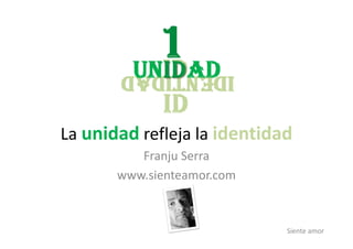La unidad refleja la identidad
          Franju Serra
       www.sienteamor.com



                             Siente amor
 