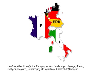 La Comunitat Edonòmidq Europea va ser fundada per França, Itàlia,
Bèlgica, Holanda, Luxemburg i la República Federal d’Alemanya.
 