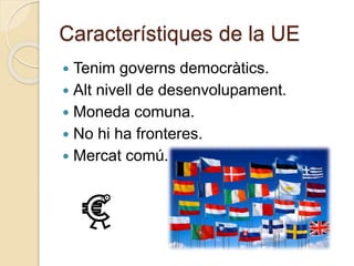 Característiques de la UE
 Tenim governs democràtics.
 Alt nivell de desenvolupament.
 Moneda comuna.
 No hi ha fronteres.
 Mercat comú.
 