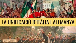 LA UNIFICACIÓ D’ITÀLIA I ALEMANYA
RAÚL ALARCÓN
 