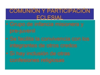 COMUNIÓN Y PARTICIPACIÓN ECLESIALGrupo de infancia misionera y pre-juvenilSe facilita la convivencia con los integrantes de otros credosSi hay inclusión de otras confesiones religiosas