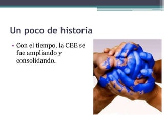 Un poco de historia
• Con el tiempo, la CEE se
  fue ampliando y
  consolidando.
 