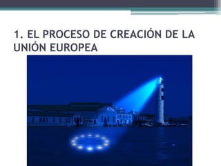 1. EL PROCESO DE CREACIÓN DE LA
UNIÓN EUROPEA
 