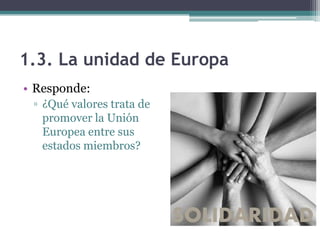 1.3. La unidad de Europa
• Responde:
 ▫ ¿Qué valores trata de
   promover la Unión
   Europea entre sus
   estados miembros?
 