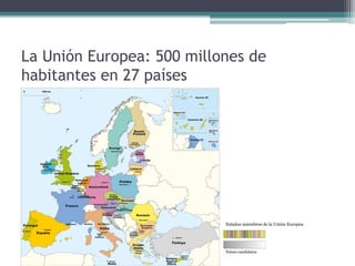 La Unión Europea: 500 millones de
habitantes en 27 países




                           Estados miembros de la Unión Europea




                           Países candidatos
 
