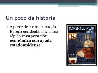 Un poco de historia
• A partir de ese momento, la
  Europa occidental inicia una
  rápida recuperación
  económica con ayuda
  estadounidense.
 