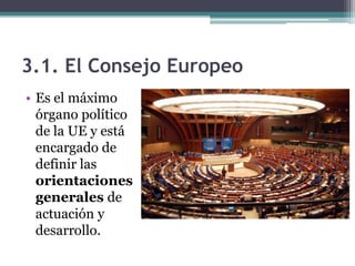 3.1. El Consejo Europeo
• Es el máximo
  órgano político
  de la UE y está
  encargado de
  definir las
  orientaciones
  generales de
  actuación y
  desarrollo.
 