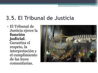 3.5. El Tribunal de Justicia
• El Tribunal de
  Justicia ejerce la
  función
  judicial.
  Garantiza el
  respeto, la
  interpretación y
  el cumplimiento
  de las leyes
  comunitarias.
 