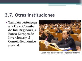 3.7. Otras instituciones
• También pertenecen
  a la UE el Comité
  de las Regiones, el
  Banco Europeo de
  Inversiones y el
  Consejo Económico
  y Social.

                        Asamblea del Comité de Regiones de la UE
 