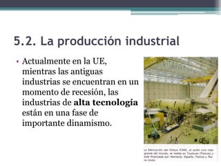 5.2. La producción industrial
• Actualmente en la UE,
  mientras las antiguas
  industrias se encuentran en un
  momento de recesión, las
  industrias de alta tecnología
  están en una fase de
  importante dinamismo.
 