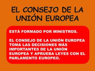 EL CONSEJO DE LA UNIÓN EUROPEAESTÁ FORMADO POR MINISTROS.EL CONSEJO DE LA UNIÓN EUROPEA TOMA LAS DECISIONES MÁS IMPORTANTES DE LA UNIÓN EUROPEA Y APRUEBA LEYES CON EL PARLAMENTO EUROPEO.