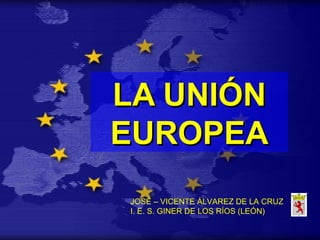 LA UNIÓN
EUROPEA
 JOSÉ – VICENTE ÁLVAREZ DE LA CRUZ
 I. E. S. GINER DE LOS RÍOS (LEÓN)
 