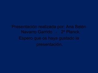 Presentación realizada por: Ana Belén
    Navarro Garrido - 2º Planck.
   Espero que os haya gustado la
            presentación.
 